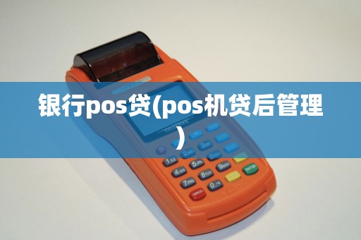 银行pos贷(pos机贷后管理)