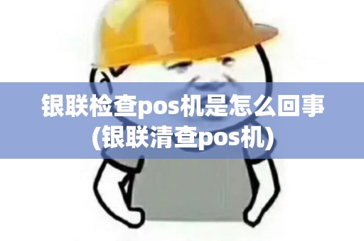 银联检查pos机是怎么回事(银联清查pos机)