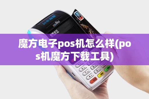 魔方电子pos机怎么样(pos机魔方下载工具)