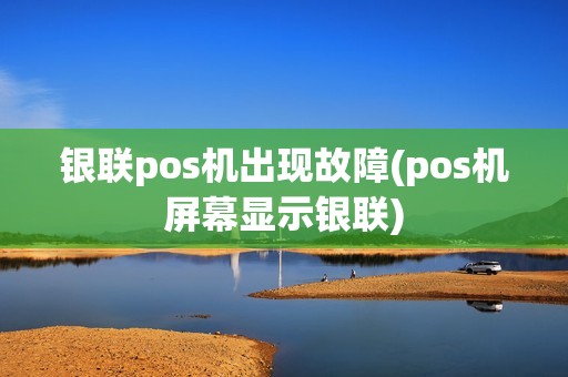 银联pos机出现故障(pos机屏幕显示银联)