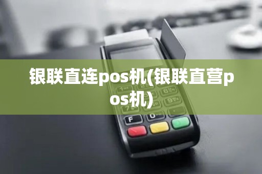 银联直连pos机(银联直营pos机)