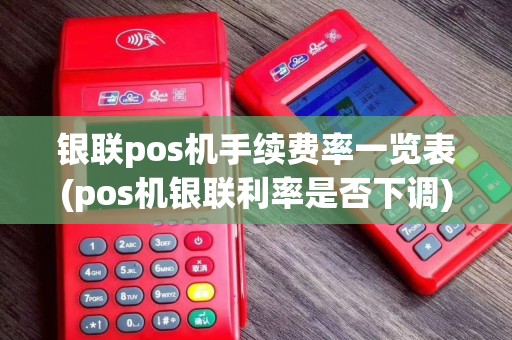 银联pos机手续费率一览表(pos机银联利率是否下调)