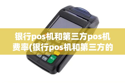 银行pos机和第三方pos机费率(银行pos机和第三方的pos机的区别)