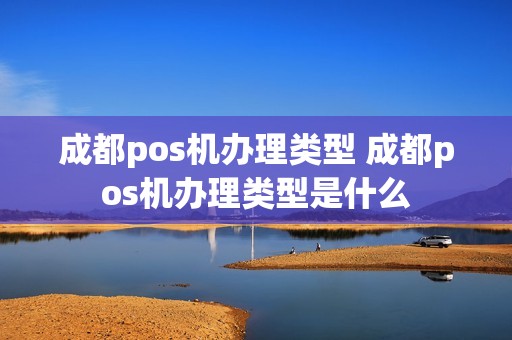 成都pos机办理类型 成都pos机办理类型是什么