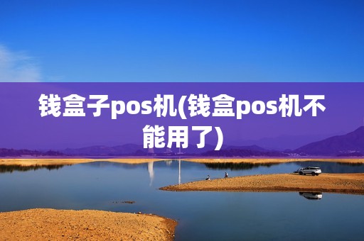 钱盒子pos机(钱盒pos机不能用了)