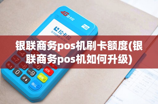 银联商务pos机刷卡额度(银联商务pos机如何升级)