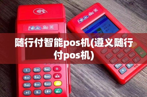 随行付智能pos机(遵义随行付pos机)