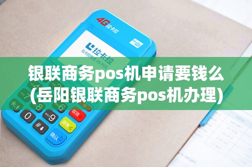 银联商务pos机申请要钱么(岳阳银联商务pos机办理)