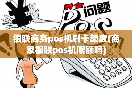 银联商务pos机刷卡额度(商家银联pos机限额吗)