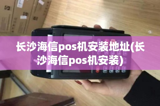 长沙海信pos机安装地址(长沙海信pos机安装)