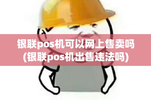 银联pos机可以网上售卖吗(银联pos机出售违法吗)