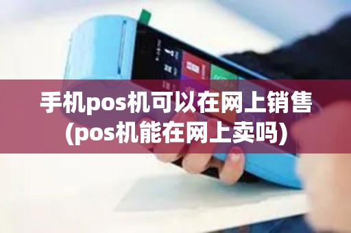 手机pos机可以在网上销售(pos机能在网上卖吗)