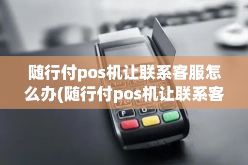 随行付pos机让联系客服怎么办(随行付pos机让联系客服)