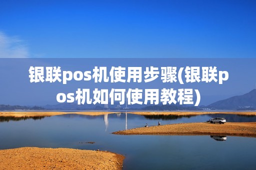 银联pos机使用步骤(银联pos机如何使用教程)