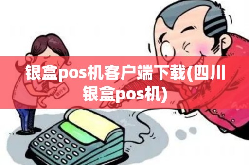 银盒pos机客户端下载(四川银盒pos机)