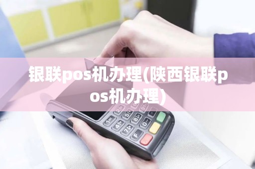银联pos机办理(陕西银联pos机办理)
