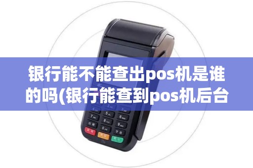 银行能不能查出pos机是谁的吗(银行能查到pos机后台吗)