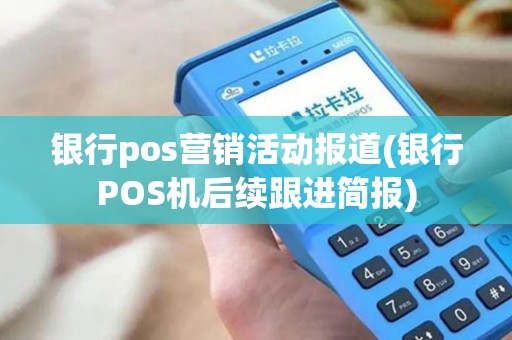 银行pos营销活动报道(银行POS机后续跟进简报)