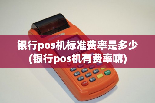 银行pos机标准费率是多少(银行pos机有费率嘛)