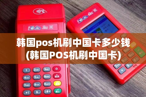 韩国pos机刷中国卡多少钱(韩国POS机刷中国卡)