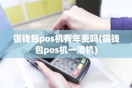 银钱包pos机有年费吗(银钱包pos机一清机)