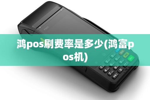 鸿pos刷费率是多少(鸿富pos机)