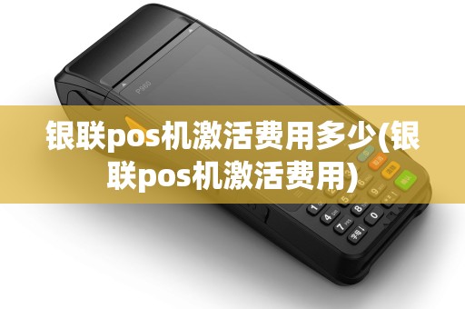 银联pos机激活费用多少(银联pos机激活费用)