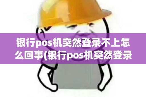 银行pos机突然登录不上怎么回事(银行pos机突然登录不上)