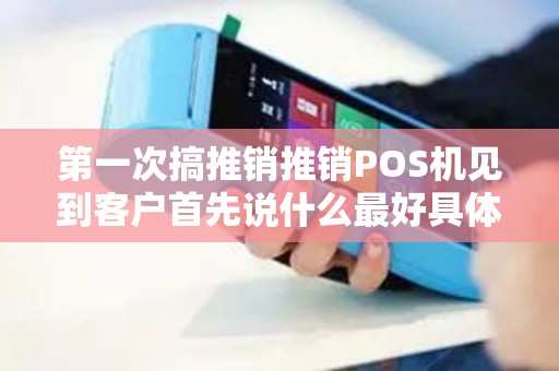 第一次搞推销推销POS机见到客户首先说什么最好具体点希望有经...