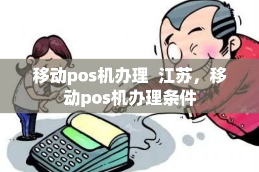 移动pos机办理  江苏，移动pos机办理条件