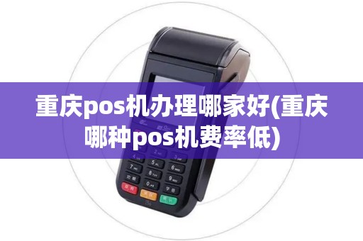 重庆pos机办理哪家好(重庆哪种pos机费率低)