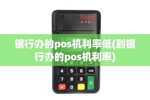 银行办的pos机利率低(到银行办的pos机利率)