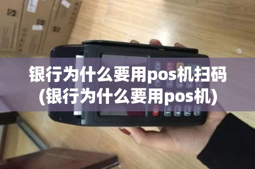 银行为什么要用pos机扫码(银行为什么要用pos机)