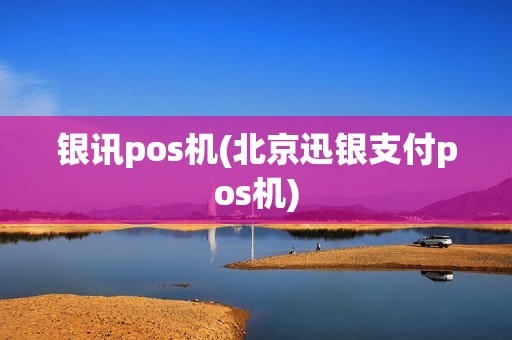 银讯pos机(北京迅银支付pos机)