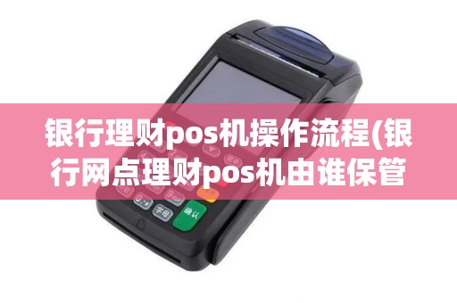 银行理财pos机操作流程(银行网点理财pos机由谁保管)