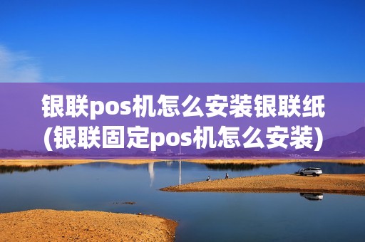 银联pos机怎么安装银联纸(银联固定pos机怎么安装)