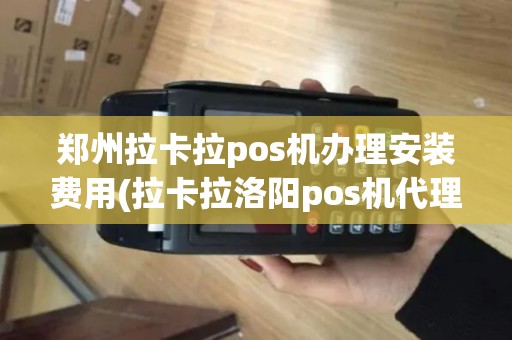 郑州拉卡拉pos机办理安装费用(拉卡拉洛阳pos机代理加盟)