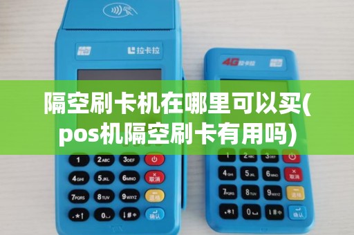 隔空刷卡机在哪里可以买(pos机隔空刷卡有用吗)