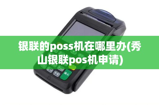 银联的poss机在哪里办(秀山银联pos机申请)