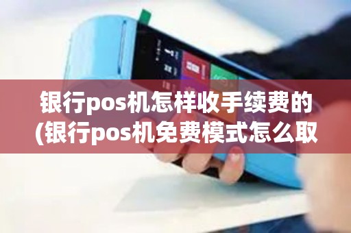 银行pos机怎样收手续费的(银行pos机免费模式怎么取消)