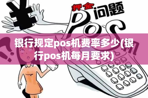 银行规定pos机费率多少(银行pos机每月要求)
