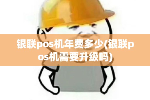 银联pos机年费多少(银联pos机需要升级吗)
