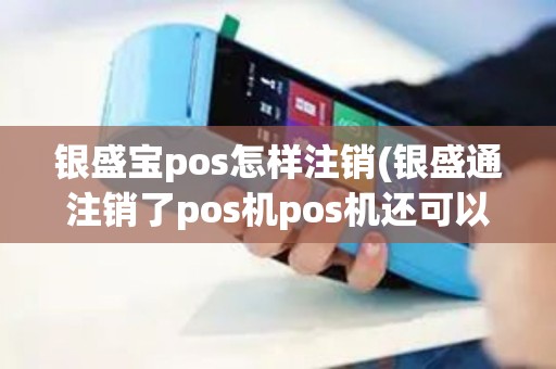银盛宝pos怎样注销(银盛通注销了pos机pos机还可以用吗)