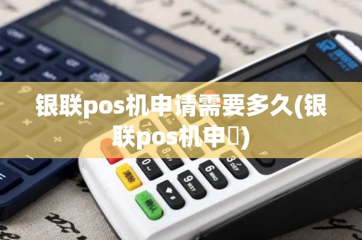 银联pos机申请需要多久(银联pos机申請)