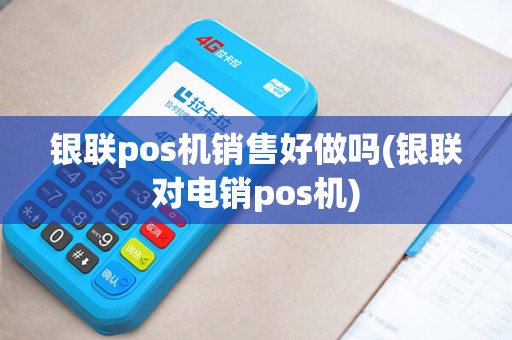 银联pos机销售好做吗(银联对电销pos机)