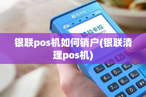 银联pos机如何销户(银联清理pos机)