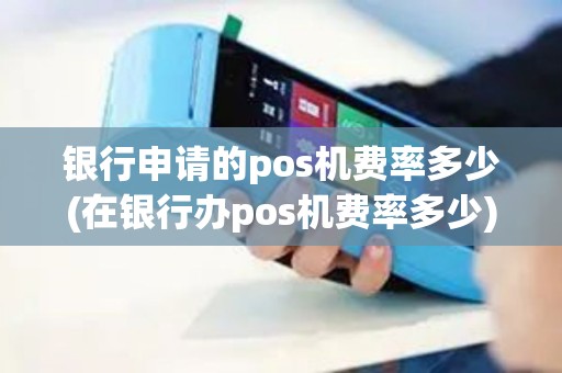 银行申请的pos机费率多少(在银行办pos机费率多少)