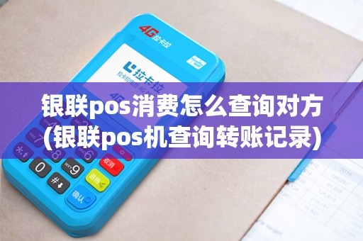 银联pos消费怎么查询对方(银联pos机查询转账记录)