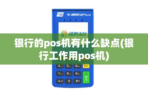 银行的pos机有什么缺点(银行工作用pos机)