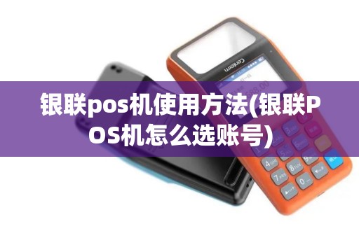 银联pos机使用方法(银联POS机怎么选账号)